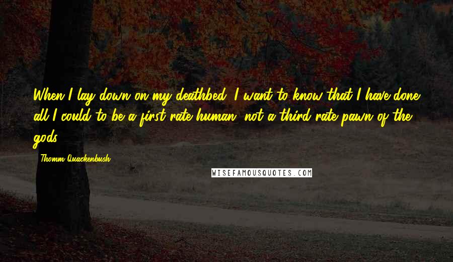 Thomm Quackenbush Quotes: When I lay down on my deathbed, I want to know that I have done all I could to be a first rate human, not a third rate pawn of the gods.