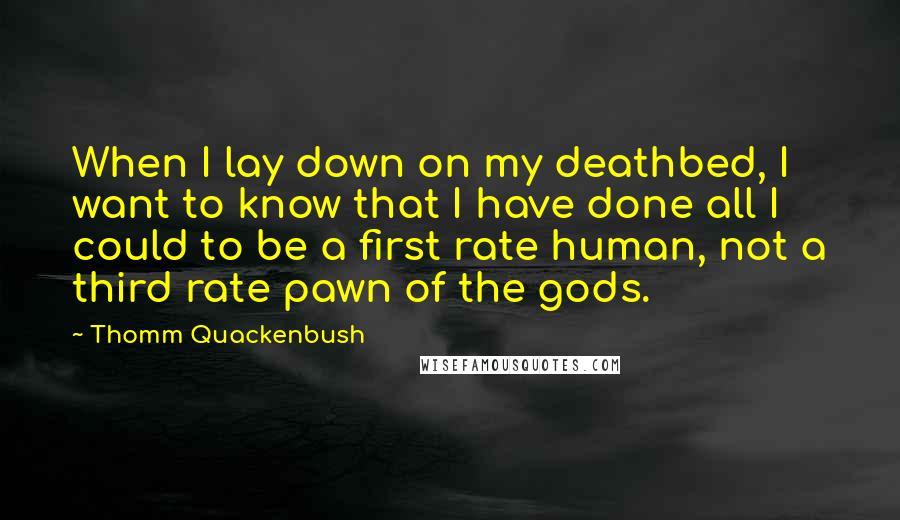 Thomm Quackenbush Quotes: When I lay down on my deathbed, I want to know that I have done all I could to be a first rate human, not a third rate pawn of the gods.