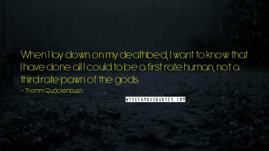 Thomm Quackenbush Quotes: When I lay down on my deathbed, I want to know that I have done all I could to be a first rate human, not a third rate pawn of the gods.