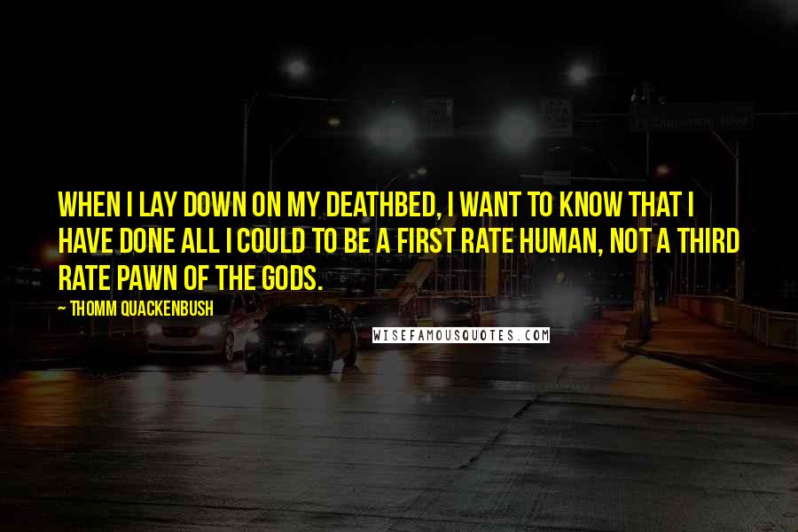 Thomm Quackenbush Quotes: When I lay down on my deathbed, I want to know that I have done all I could to be a first rate human, not a third rate pawn of the gods.