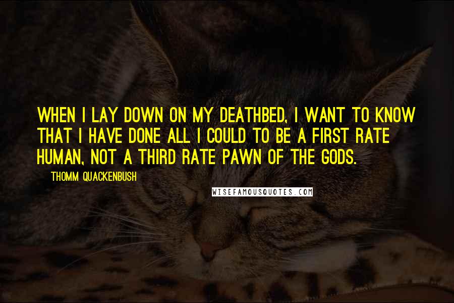 Thomm Quackenbush Quotes: When I lay down on my deathbed, I want to know that I have done all I could to be a first rate human, not a third rate pawn of the gods.