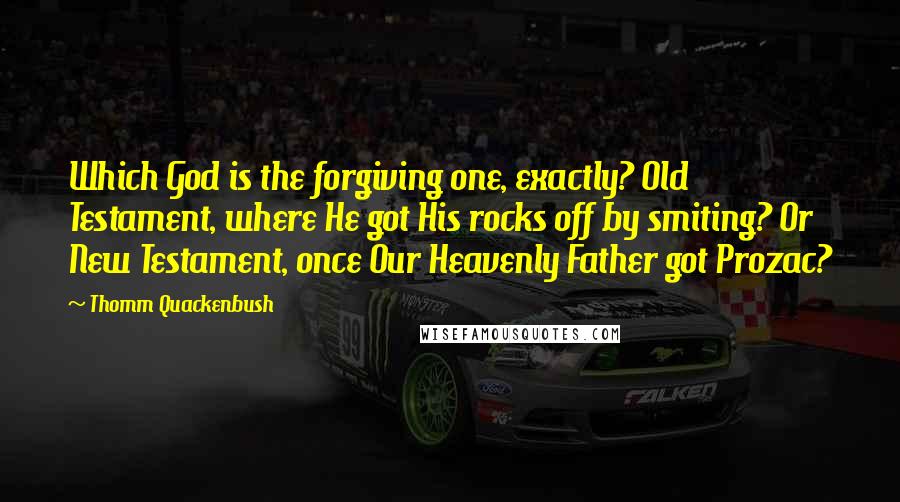 Thomm Quackenbush Quotes: Which God is the forgiving one, exactly? Old Testament, where He got His rocks off by smiting? Or New Testament, once Our Heavenly Father got Prozac?