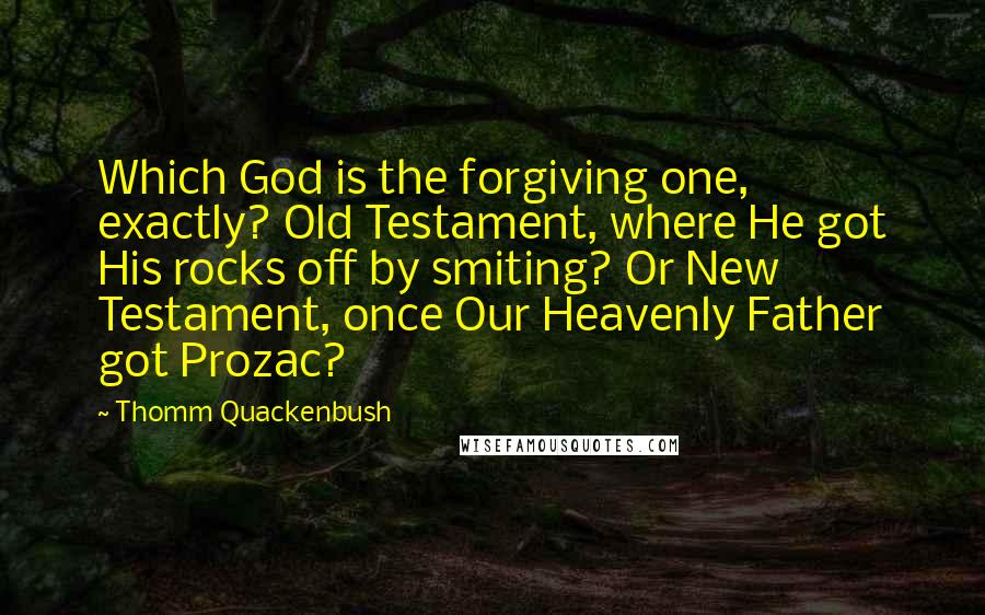 Thomm Quackenbush Quotes: Which God is the forgiving one, exactly? Old Testament, where He got His rocks off by smiting? Or New Testament, once Our Heavenly Father got Prozac?