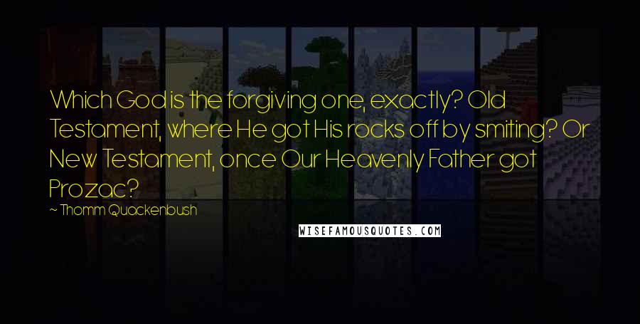 Thomm Quackenbush Quotes: Which God is the forgiving one, exactly? Old Testament, where He got His rocks off by smiting? Or New Testament, once Our Heavenly Father got Prozac?