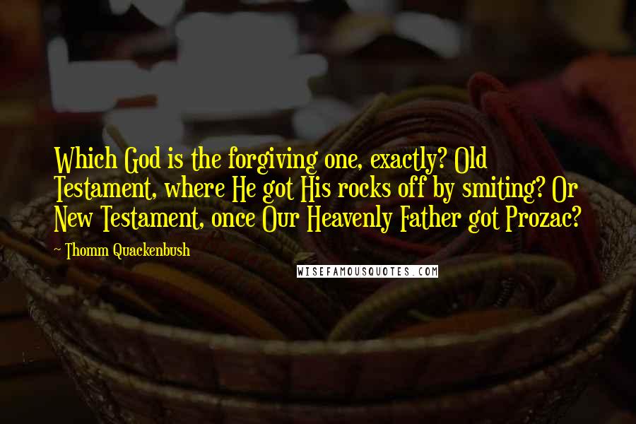 Thomm Quackenbush Quotes: Which God is the forgiving one, exactly? Old Testament, where He got His rocks off by smiting? Or New Testament, once Our Heavenly Father got Prozac?