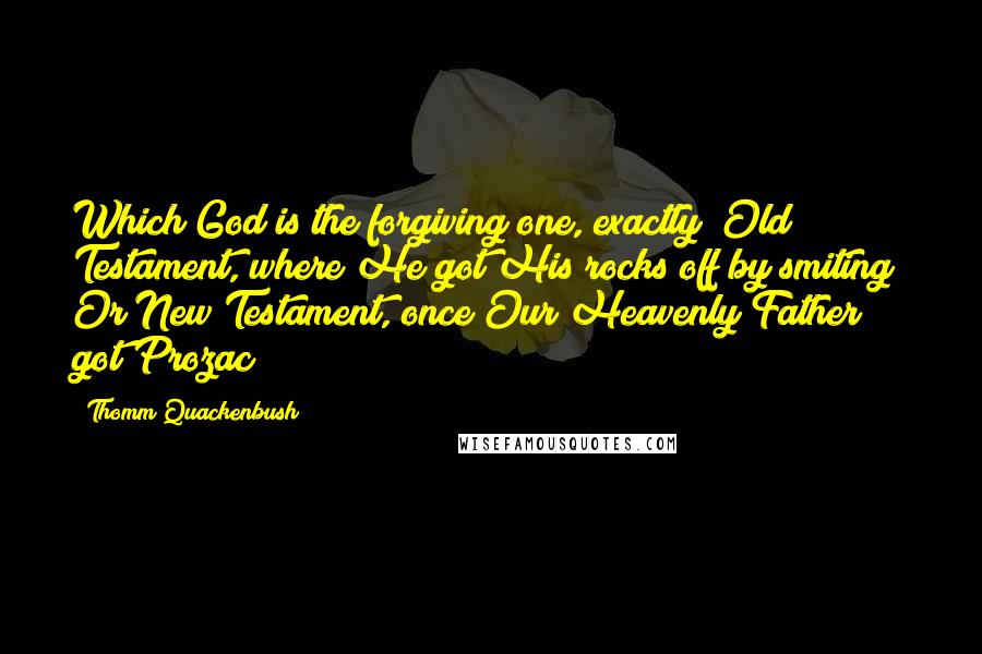 Thomm Quackenbush Quotes: Which God is the forgiving one, exactly? Old Testament, where He got His rocks off by smiting? Or New Testament, once Our Heavenly Father got Prozac?