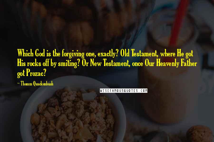 Thomm Quackenbush Quotes: Which God is the forgiving one, exactly? Old Testament, where He got His rocks off by smiting? Or New Testament, once Our Heavenly Father got Prozac?