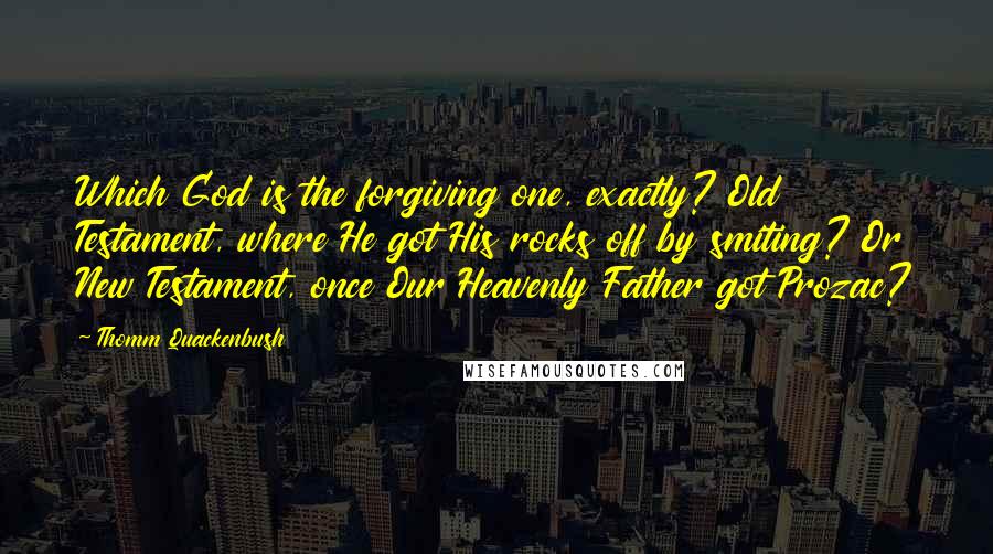 Thomm Quackenbush Quotes: Which God is the forgiving one, exactly? Old Testament, where He got His rocks off by smiting? Or New Testament, once Our Heavenly Father got Prozac?