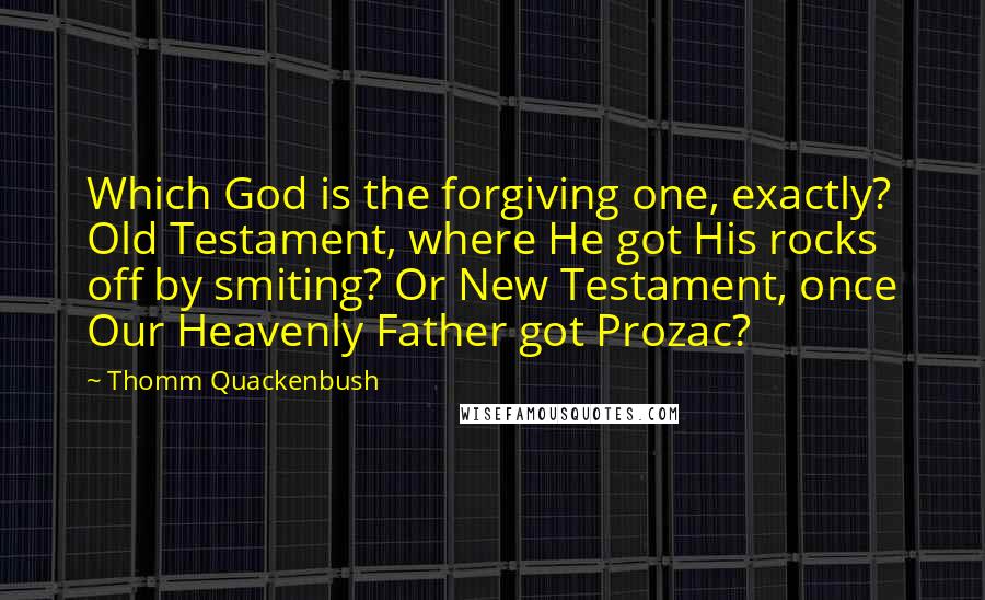 Thomm Quackenbush Quotes: Which God is the forgiving one, exactly? Old Testament, where He got His rocks off by smiting? Or New Testament, once Our Heavenly Father got Prozac?