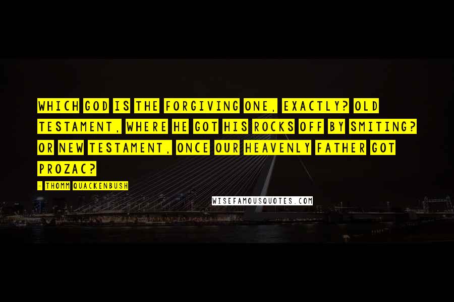 Thomm Quackenbush Quotes: Which God is the forgiving one, exactly? Old Testament, where He got His rocks off by smiting? Or New Testament, once Our Heavenly Father got Prozac?