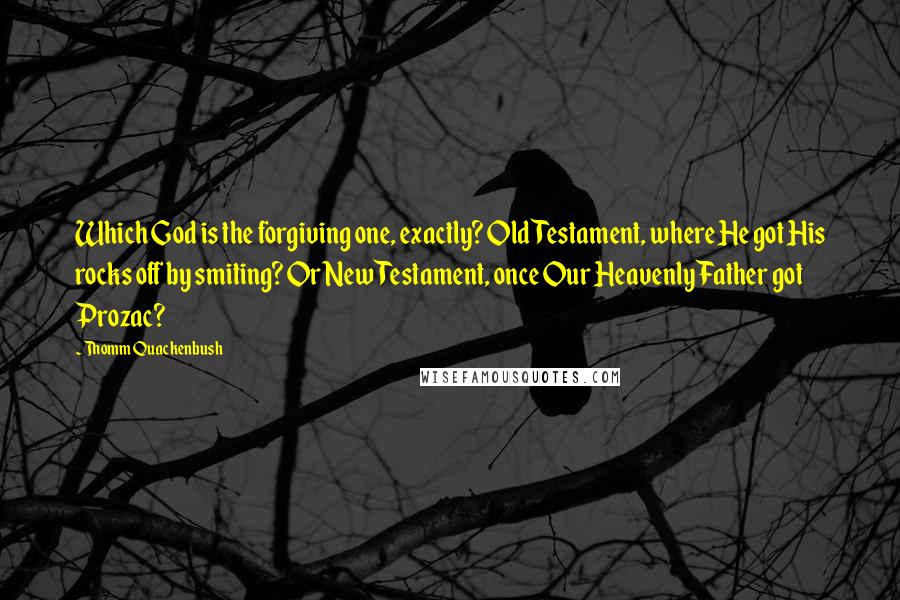 Thomm Quackenbush Quotes: Which God is the forgiving one, exactly? Old Testament, where He got His rocks off by smiting? Or New Testament, once Our Heavenly Father got Prozac?