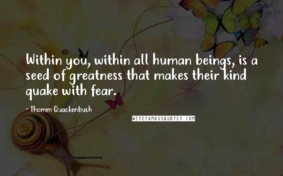 Thomm Quackenbush Quotes: Within you, within all human beings, is a seed of greatness that makes their kind quake with fear.