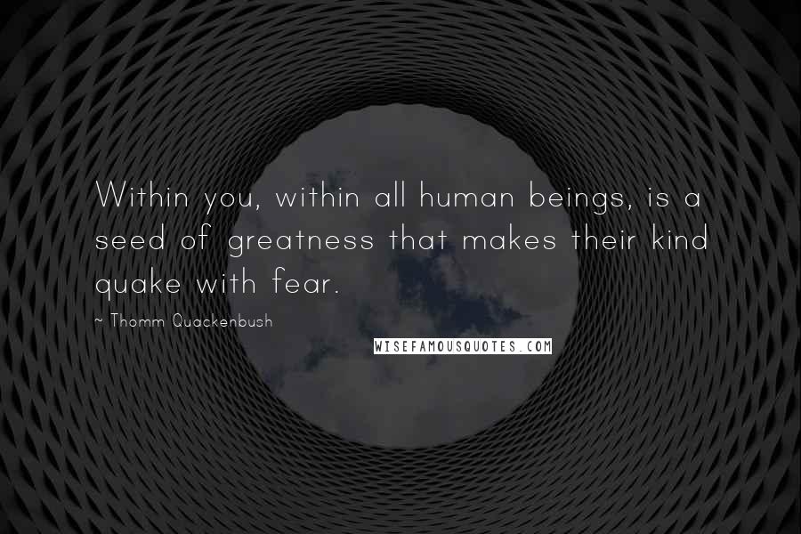 Thomm Quackenbush Quotes: Within you, within all human beings, is a seed of greatness that makes their kind quake with fear.