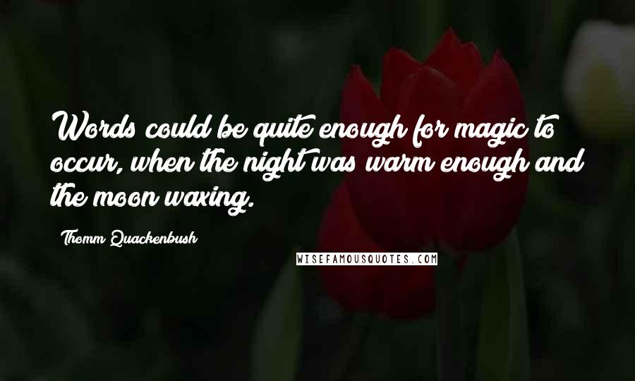 Thomm Quackenbush Quotes: Words could be quite enough for magic to occur, when the night was warm enough and the moon waxing.