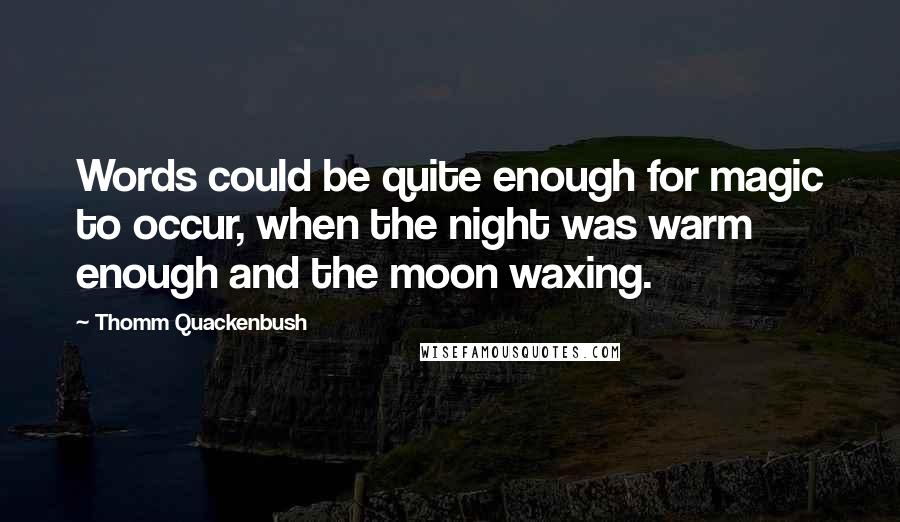 Thomm Quackenbush Quotes: Words could be quite enough for magic to occur, when the night was warm enough and the moon waxing.