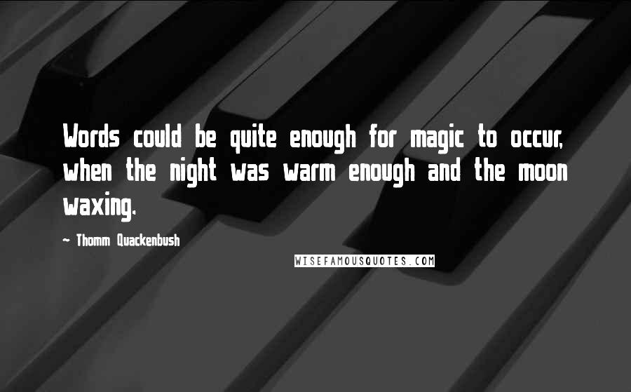 Thomm Quackenbush Quotes: Words could be quite enough for magic to occur, when the night was warm enough and the moon waxing.