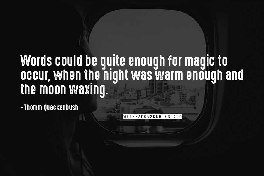 Thomm Quackenbush Quotes: Words could be quite enough for magic to occur, when the night was warm enough and the moon waxing.