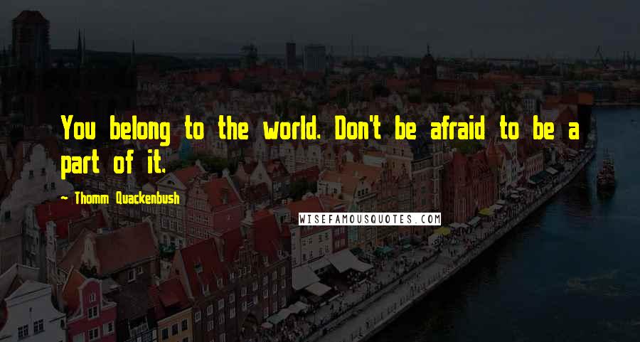 Thomm Quackenbush Quotes: You belong to the world. Don't be afraid to be a part of it.