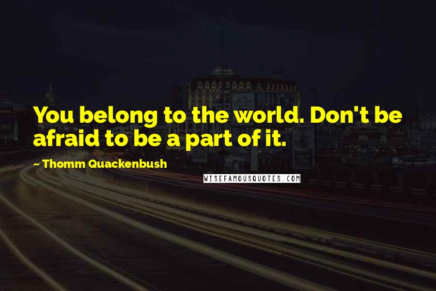 Thomm Quackenbush Quotes: You belong to the world. Don't be afraid to be a part of it.