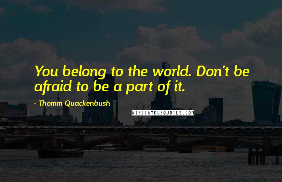 Thomm Quackenbush Quotes: You belong to the world. Don't be afraid to be a part of it.
