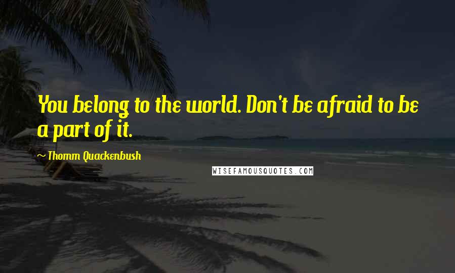 Thomm Quackenbush Quotes: You belong to the world. Don't be afraid to be a part of it.