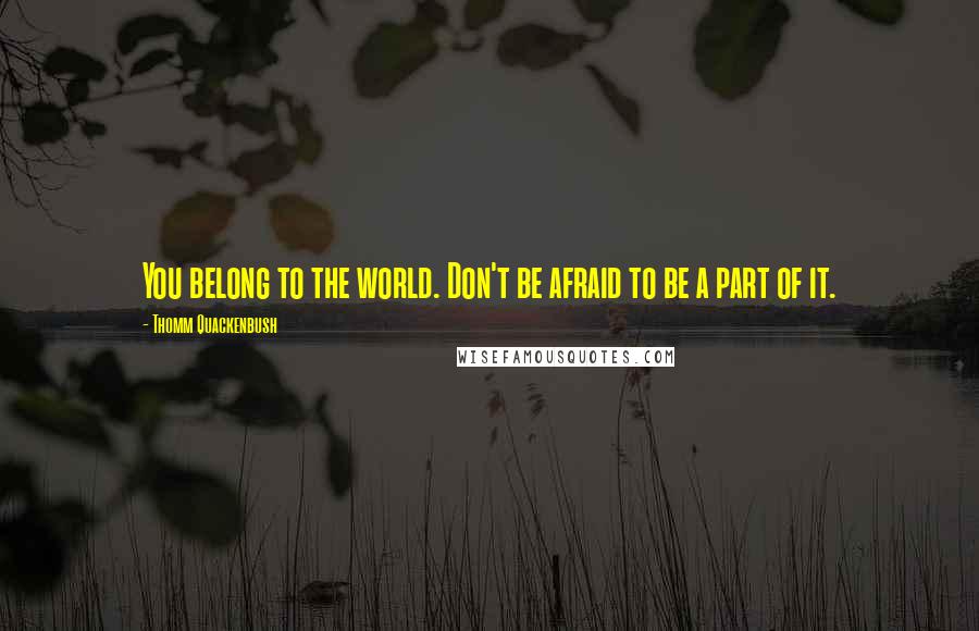 Thomm Quackenbush Quotes: You belong to the world. Don't be afraid to be a part of it.