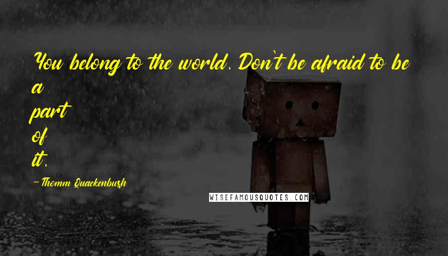 Thomm Quackenbush Quotes: You belong to the world. Don't be afraid to be a part of it.