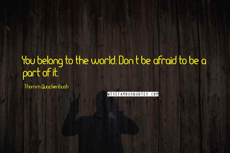 Thomm Quackenbush Quotes: You belong to the world. Don't be afraid to be a part of it.