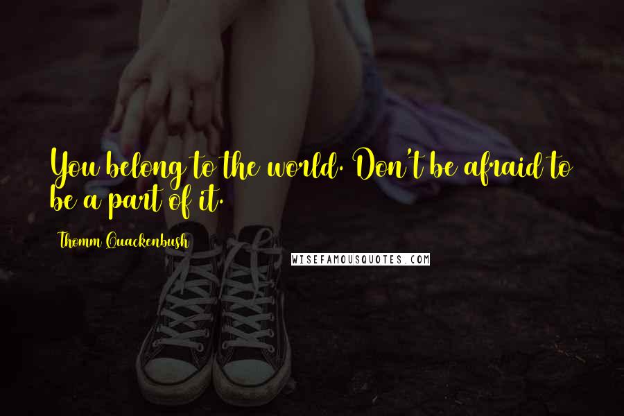 Thomm Quackenbush Quotes: You belong to the world. Don't be afraid to be a part of it.