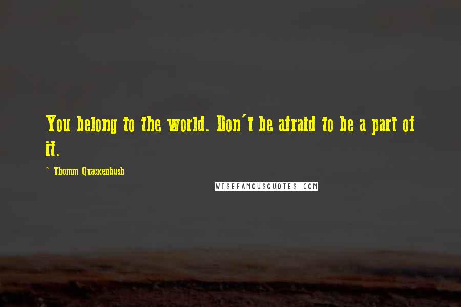 Thomm Quackenbush Quotes: You belong to the world. Don't be afraid to be a part of it.
