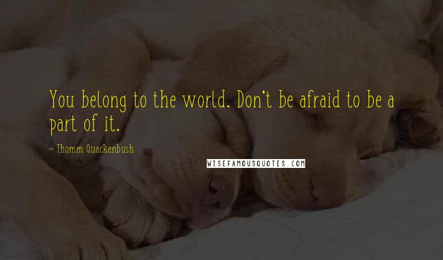 Thomm Quackenbush Quotes: You belong to the world. Don't be afraid to be a part of it.