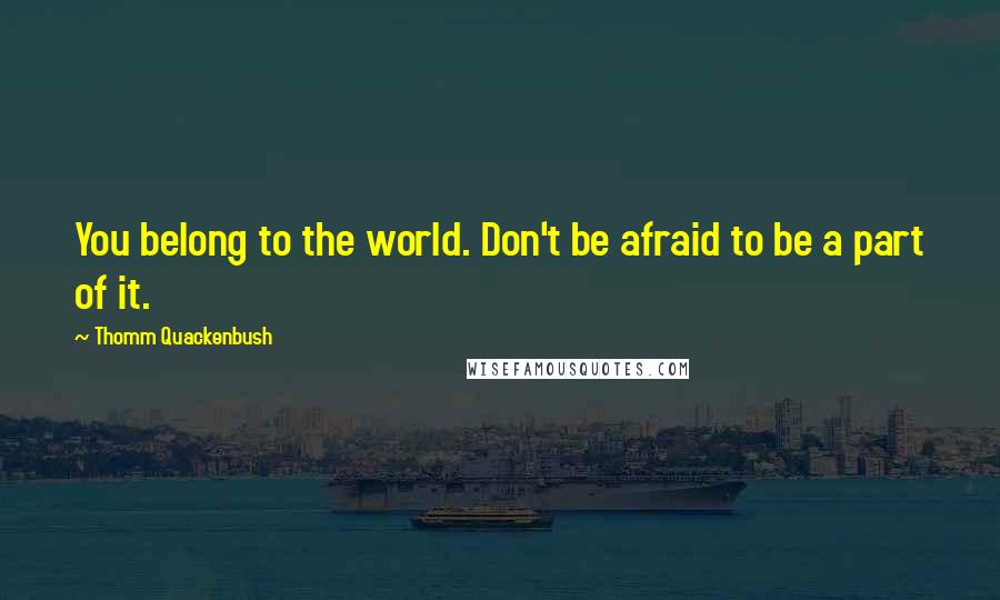 Thomm Quackenbush Quotes: You belong to the world. Don't be afraid to be a part of it.