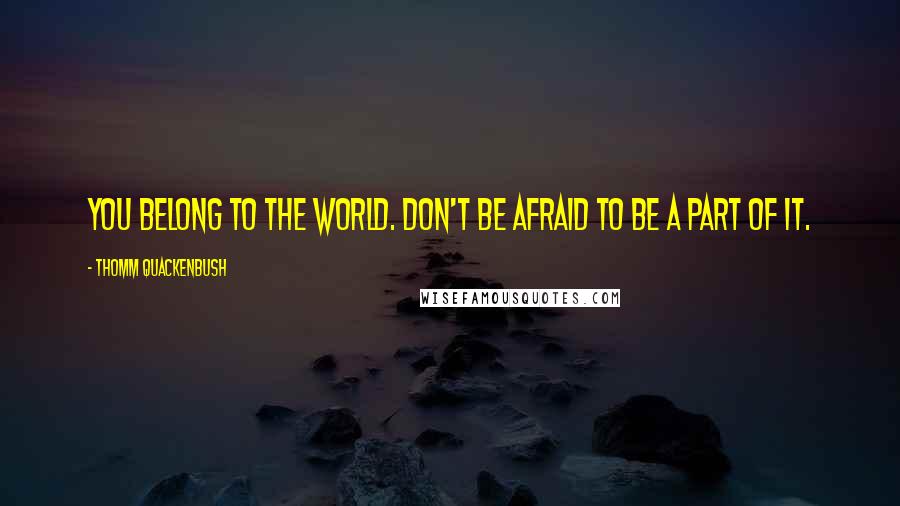Thomm Quackenbush Quotes: You belong to the world. Don't be afraid to be a part of it.