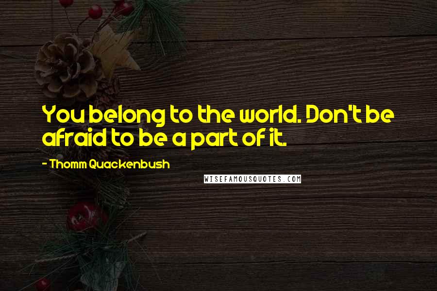 Thomm Quackenbush Quotes: You belong to the world. Don't be afraid to be a part of it.