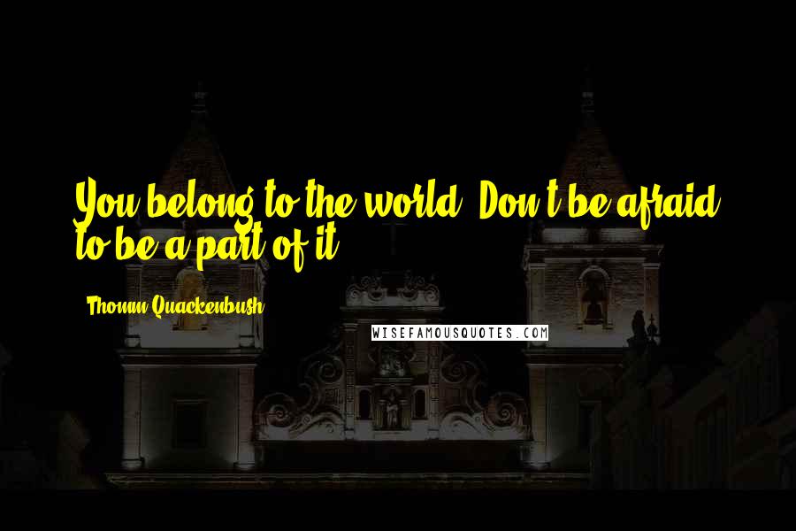 Thomm Quackenbush Quotes: You belong to the world. Don't be afraid to be a part of it.