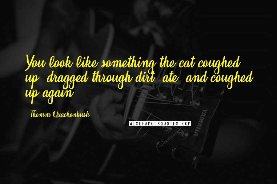 Thomm Quackenbush Quotes: You look like something the cat coughed up, dragged through dirt, ate, and coughed up again.