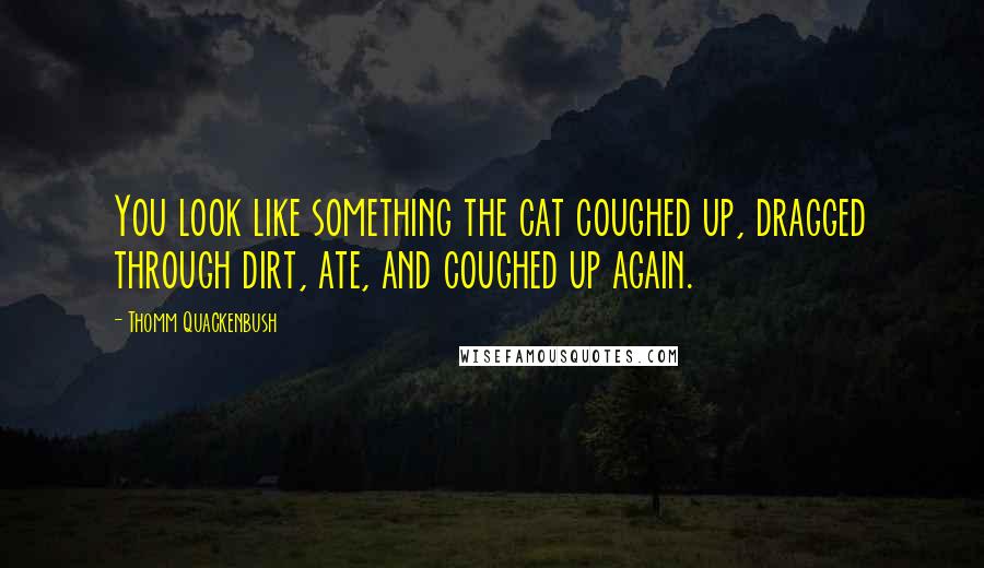 Thomm Quackenbush Quotes: You look like something the cat coughed up, dragged through dirt, ate, and coughed up again.