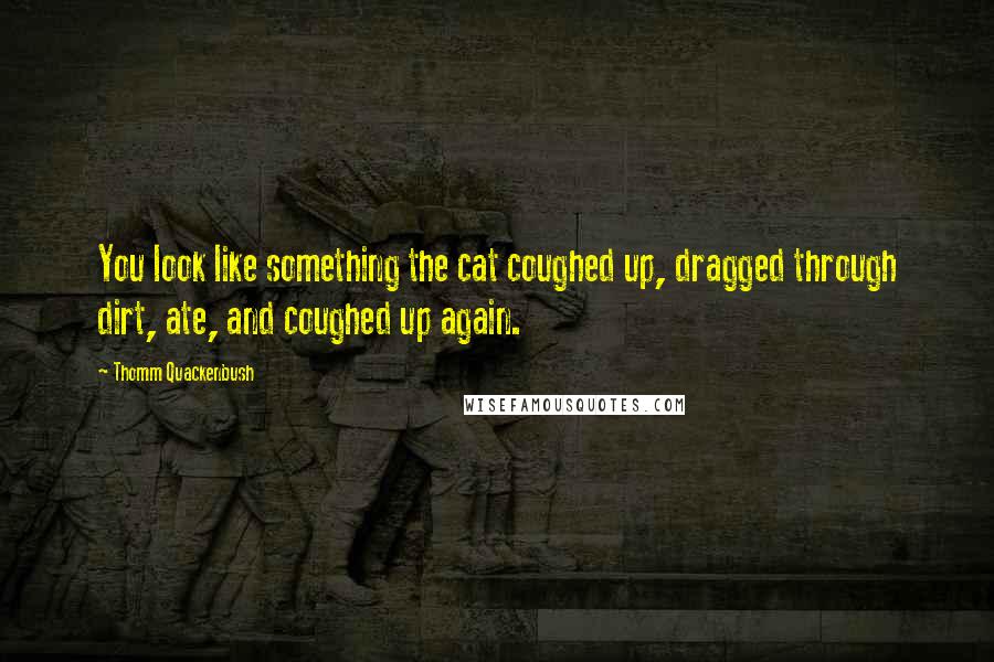 Thomm Quackenbush Quotes: You look like something the cat coughed up, dragged through dirt, ate, and coughed up again.