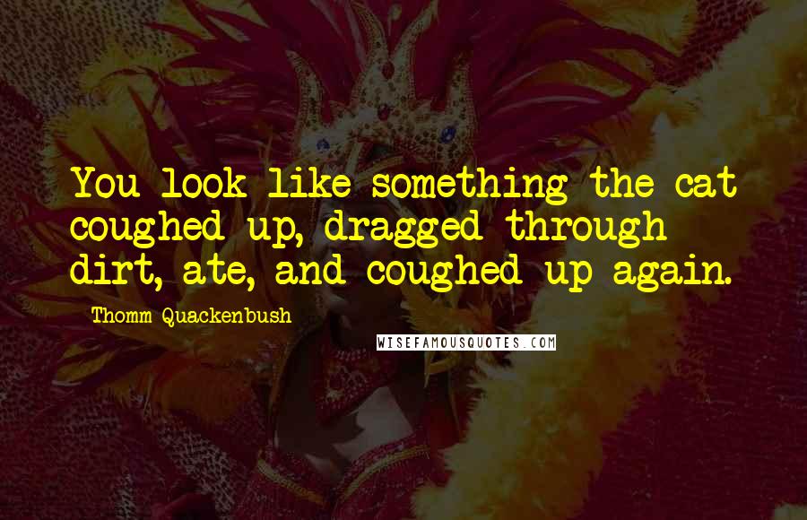 Thomm Quackenbush Quotes: You look like something the cat coughed up, dragged through dirt, ate, and coughed up again.