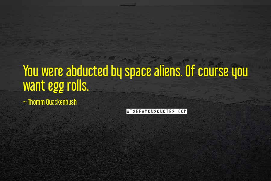 Thomm Quackenbush Quotes: You were abducted by space aliens. Of course you want egg rolls.
