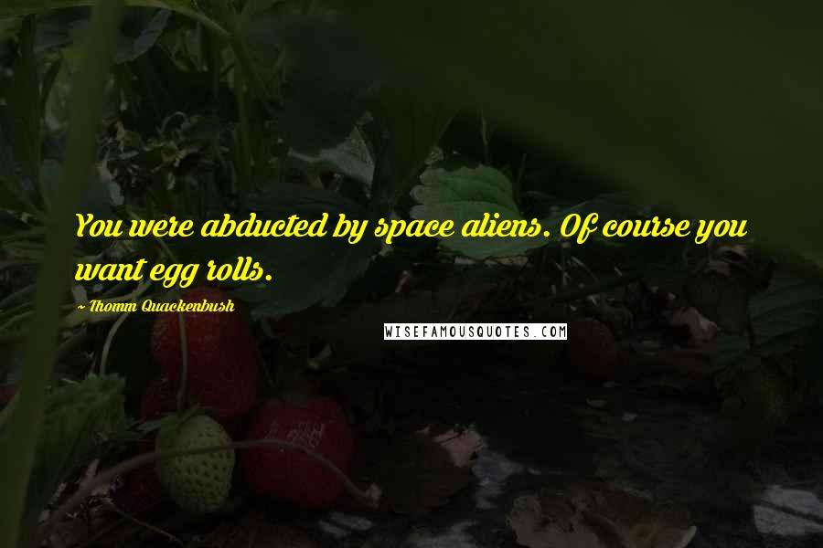 Thomm Quackenbush Quotes: You were abducted by space aliens. Of course you want egg rolls.