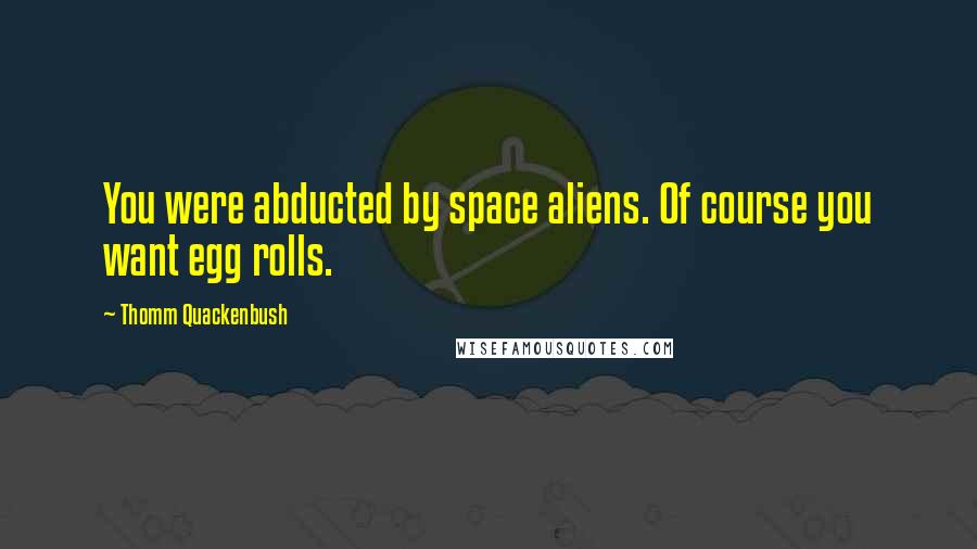Thomm Quackenbush Quotes: You were abducted by space aliens. Of course you want egg rolls.