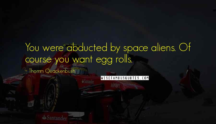 Thomm Quackenbush Quotes: You were abducted by space aliens. Of course you want egg rolls.