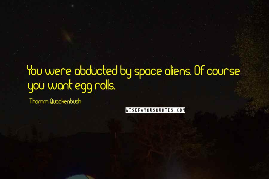 Thomm Quackenbush Quotes: You were abducted by space aliens. Of course you want egg rolls.