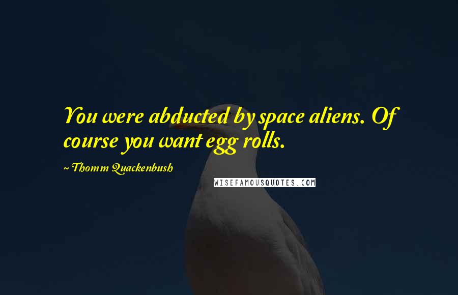 Thomm Quackenbush Quotes: You were abducted by space aliens. Of course you want egg rolls.