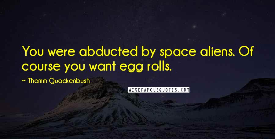 Thomm Quackenbush Quotes: You were abducted by space aliens. Of course you want egg rolls.
