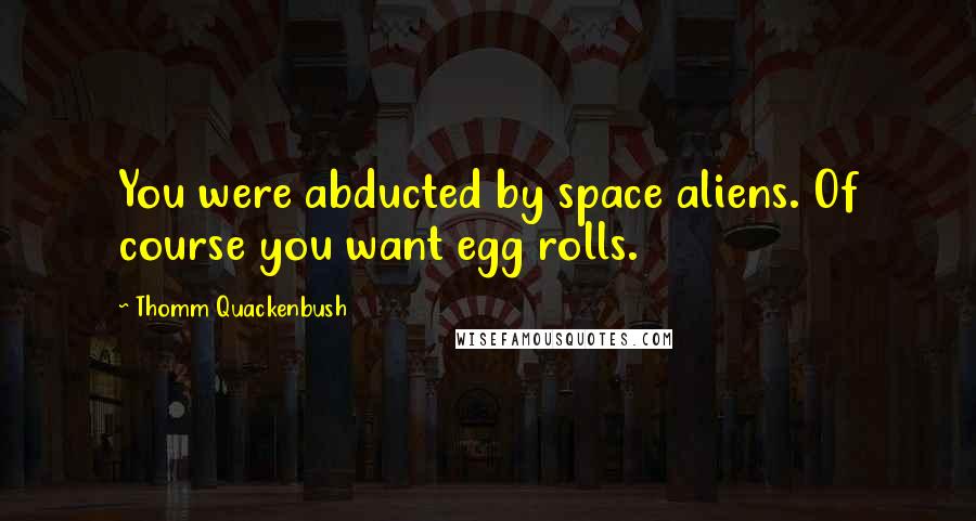 Thomm Quackenbush Quotes: You were abducted by space aliens. Of course you want egg rolls.
