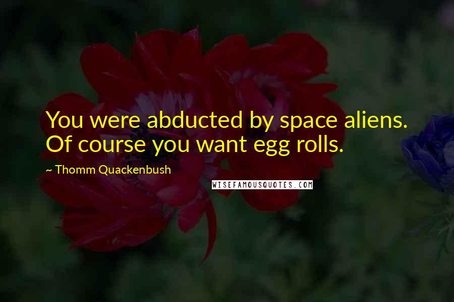 Thomm Quackenbush Quotes: You were abducted by space aliens. Of course you want egg rolls.
