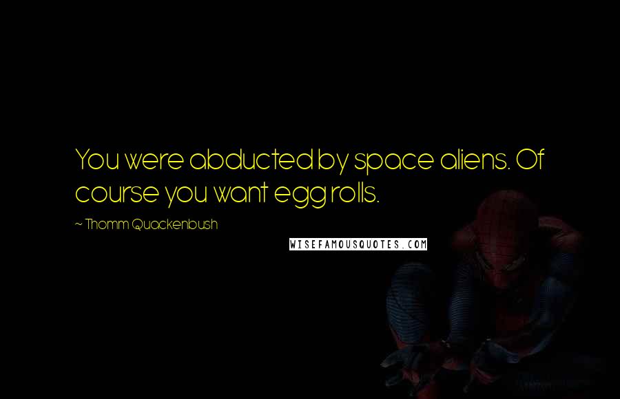 Thomm Quackenbush Quotes: You were abducted by space aliens. Of course you want egg rolls.