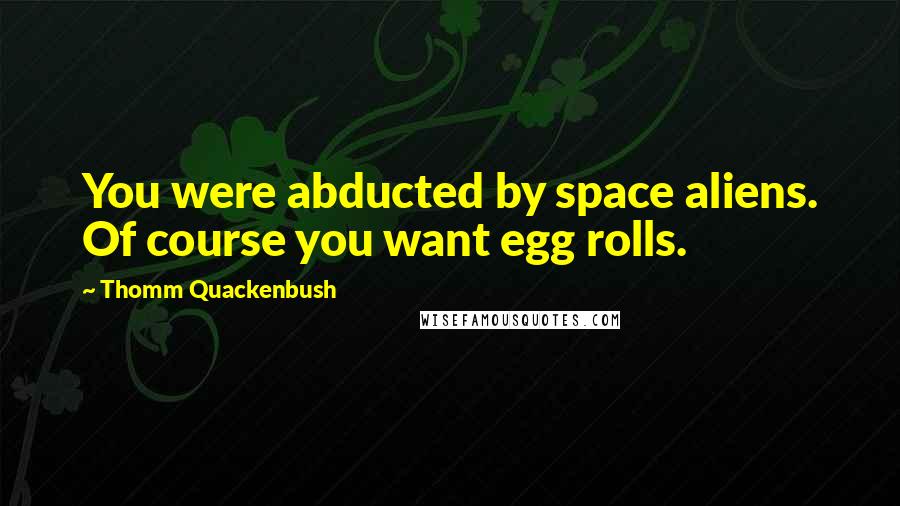 Thomm Quackenbush Quotes: You were abducted by space aliens. Of course you want egg rolls.